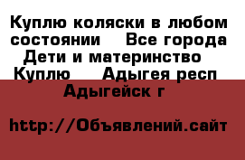 Куплю коляски,в любом состоянии. - Все города Дети и материнство » Куплю   . Адыгея респ.,Адыгейск г.